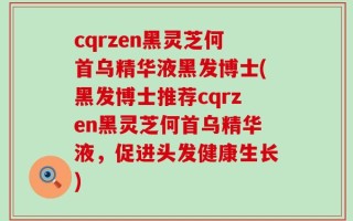 cqrzen黑灵芝何首乌精华液黑发博士(黑发博士推荐cqrzen黑灵芝何首乌精华液，促进头发健康生长)