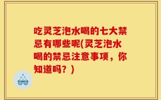 吃灵芝泡水喝的七大禁忌有哪些呢(灵芝泡水喝的禁忌注意事项，你知道吗？)