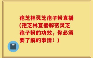 孢芝林灵芝孢子粉直播(孢芝林直播解密灵芝孢子粉的功效，你必须要了解的事情！)
