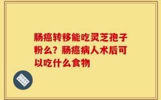 肠癌转移能吃灵芝孢子粉么？肠癌病人术后可以吃什么食物