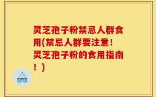 灵芝孢子粉禁忌人群食用(禁忌人群要注意！灵芝孢子粉的食用指南！)