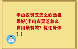 半山农灵芝怎么吃效果最好(半山农灵芝怎么食用最有效？优化身体？)
