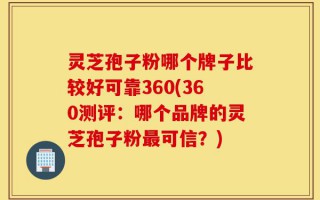 灵芝孢子粉哪个牌子比较好可靠360(360测评：哪个品牌的灵芝孢子粉最可信？)