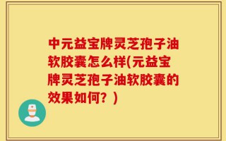 中元益宝牌灵芝孢子油软胶囊怎么样(元益宝牌灵芝孢子油软胶囊的效果如何？)