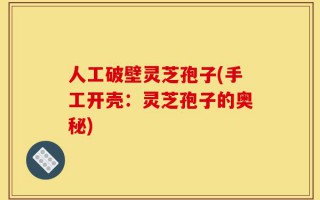 人工破壁灵芝孢子(手工开壳：灵芝孢子的奥秘)