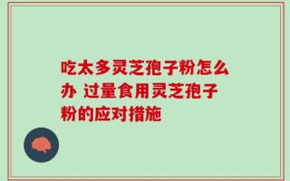 吃太多灵芝孢子粉怎么办 过量食用灵芝孢子粉的应对措施