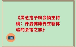 《灵芝孢子粉会销主持稿：开启健康养生新体验的会销之旅》