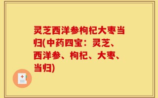 灵芝西洋参枸杞大枣当归(中药四宝：灵芝、西洋参、枸杞、大枣、当归)