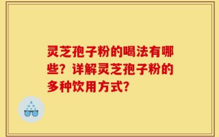 灵芝孢子粉的喝法有哪些？详解灵芝孢子粉的多种饮用方式？