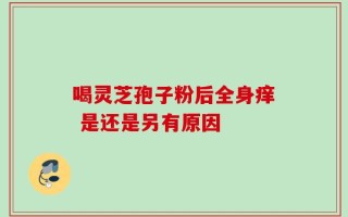 喝灵芝孢子粉后全身痒 是还是另有原因