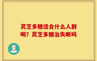 灵芝多糖适合什么人群喝？灵芝多糖治失眠吗