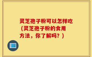 灵芝孢子粉可以怎样吃 (灵芝孢子粉的食用方法，你了解吗？)