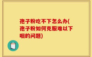 孢子粉吃不下怎么办(孢子粉如何克服难以下咽的问题)