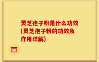 灵芝孢子粉是什么功效(灵芝孢子粉的功效及作用详解)