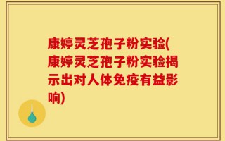 康婷灵芝孢子粉实验(康婷灵芝孢子粉实验揭示出对人体免疫有益影响)