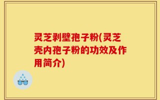 灵芝剥壁孢子粉(灵芝壳内孢子粉的功效及作用简介)