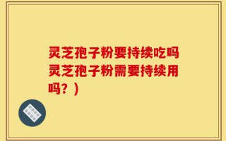 灵芝孢子粉要持续吃吗灵芝孢子粉需要持续用吗？)