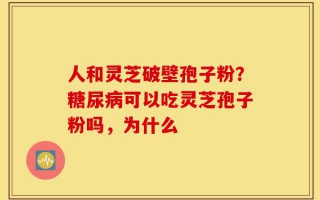 人和灵芝破壁孢子粉？糖尿病可以吃灵芝孢子粉吗，为什么