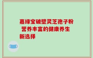 嘉绿宝破壁灵芝孢子粉 营养丰富的健康养生新选择