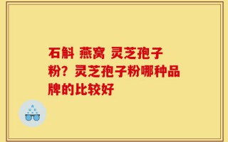 石斛 燕窝 灵芝孢子粉？灵芝孢子粉哪种品牌的比较好