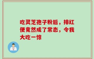 吃灵芝孢子粉后，排红便竟然成了常态，令我大吃一惊