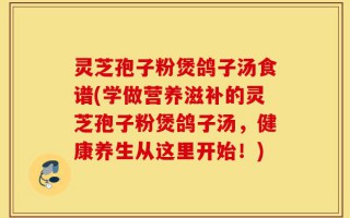 灵芝孢子粉煲鸽子汤食谱(学做营养滋补的灵芝孢子粉煲鸽子汤，健康养生从这里开始！)
