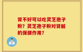 肾不好可以吃灵芝孢子粉？灵芝孢子粉对肾脏的保健作用？