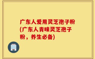 广东人爱用灵芝孢子粉(广东人青睐灵芝孢子粉，养生必备)