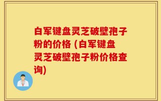 白军键盘灵芝破壁孢子粉的价格 (白军键盘灵芝破壁孢子粉价格查询)