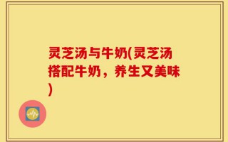 灵芝汤与牛奶(灵芝汤搭配牛奶，养生又美味)