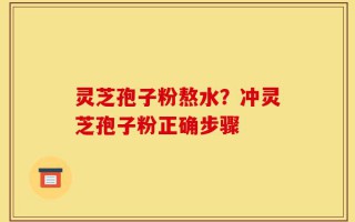 灵芝孢子粉熬水？冲灵芝孢子粉正确步骤