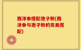 西洋参搭配孢子粉(西洋参与孢子粉的完美搭配)