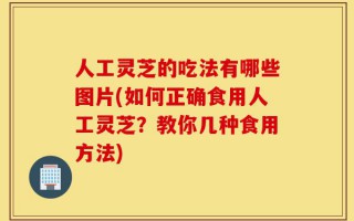人工灵芝的吃法有哪些图片(如何正确食用人工灵芝？教你几种食用方法)