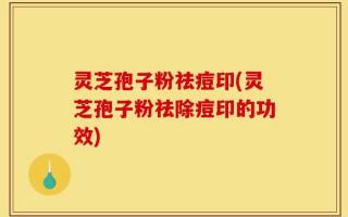 灵芝孢子粉祛痘印(灵芝孢子粉祛除痘印的功效)