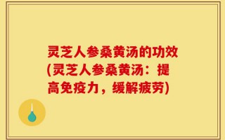 灵芝人参桑黄汤的功效(灵芝人参桑黄汤：提高免疫力，缓解疲劳)