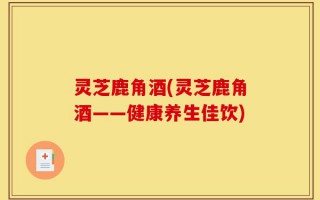 灵芝鹿角酒(灵芝鹿角酒——健康养生佳饮)