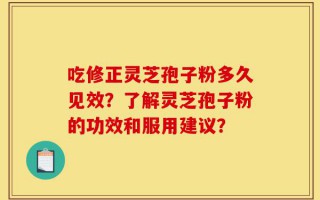 吃修正灵芝孢子粉多久见效？了解灵芝孢子粉的功效和服用建议？