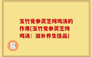 玉竹党参灵芝炖鸡汤的作用(玉竹党参灵芝炖鸡汤：滋补养生佳品)