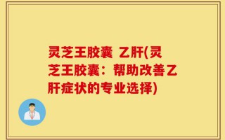 灵芝王胶囊 乙肝(灵芝王胶囊：帮助改善乙肝症状的专业选择)