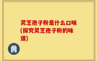 灵芝孢子粉是什么口味(探究灵芝孢子粉的味道)