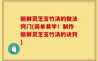 新鲜灵芝玉竹汤的做法窍门(简单易学！制作新鲜灵芝玉竹汤的诀窍)