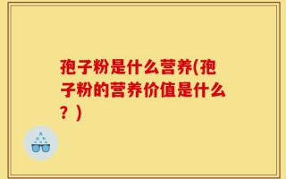孢子粉是什么营养(孢子粉的营养价值是什么？)
