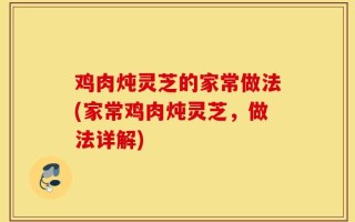 鸡肉炖灵芝的家常做法(家常鸡肉炖灵芝，做法详解)