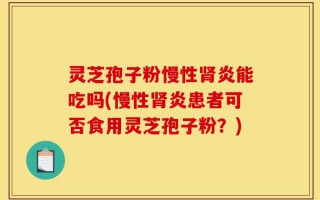 灵芝孢子粉慢性肾炎能吃吗(慢性肾炎患者可否食用灵芝孢子粉？)