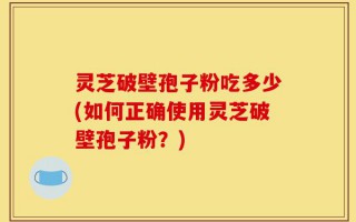灵芝破壁孢子粉吃多少(如何正确使用灵芝破壁孢子粉？)