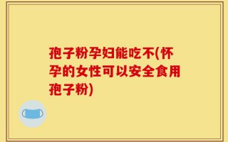孢子粉孕妇能吃不(怀孕的女性可以安全食用孢子粉)
