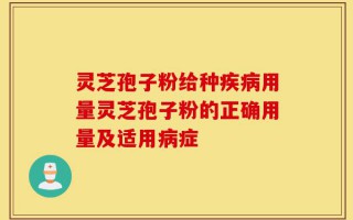灵芝孢子粉给种疾病用量灵芝孢子粉的正确用量及适用病症