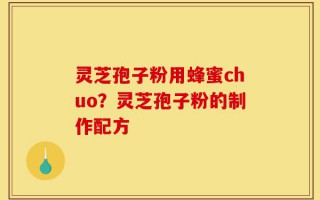 灵芝孢子粉用蜂蜜chuo？灵芝孢子粉的制作配方