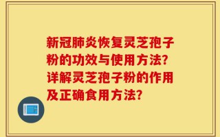 新冠肺炎恢复灵芝孢子粉的功效与使用方法？详解灵芝孢子粉的作用及正确食用方法？