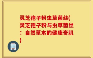 灵芝孢子粉虫草菌丝(灵芝孢子粉与虫草菌丝：自然草本的健康奇肌)